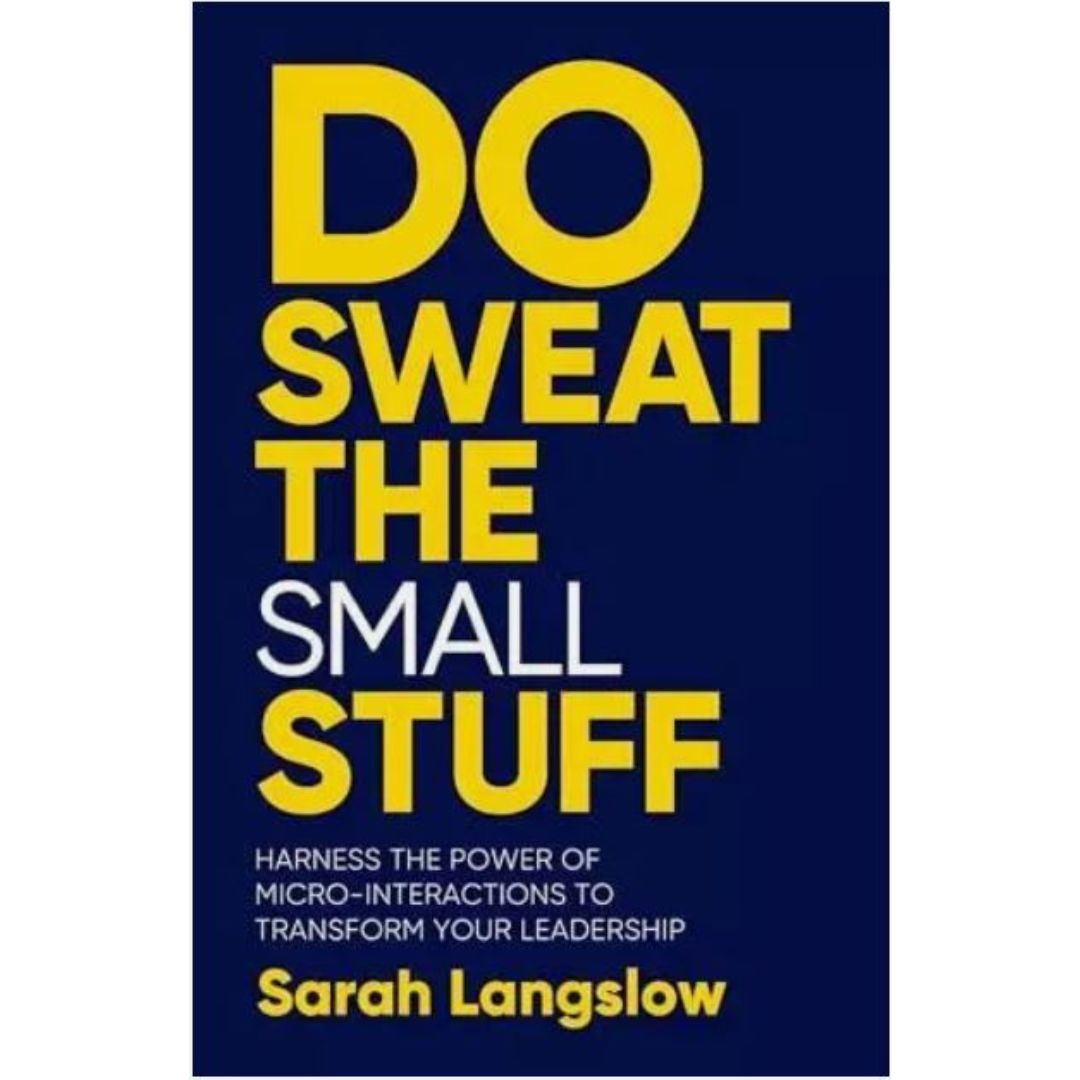 Do Sweat the Small Stuff: Harness the power of micro-interactions to transform your leadership by Sarah Langslow